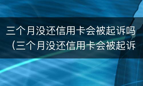 三个月没还信用卡会被起诉吗（三个月没还信用卡会被起诉吗知乎）