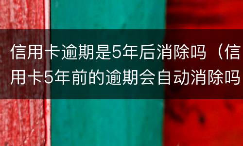 信用卡逾期是5年后消除吗（信用卡5年前的逾期会自动消除吗）