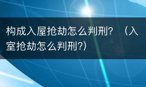 构成入屋抢劫怎么判刑？（入室抢劫怎么判刑?）