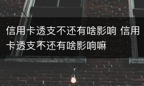 信用卡透支不还有啥影响 信用卡透支不还有啥影响嘛