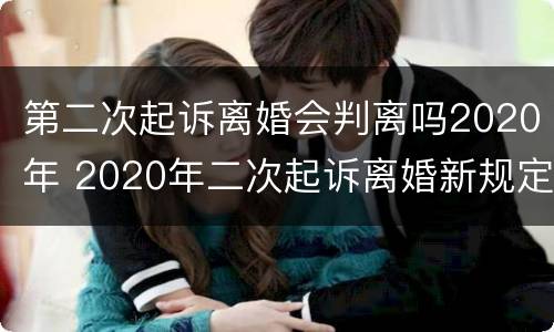 第二次起诉离婚会判离吗2020年 2020年二次起诉离婚新规定出来了