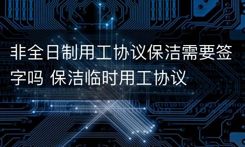 非全日制用工协议保洁需要签字吗 保洁临时用工协议