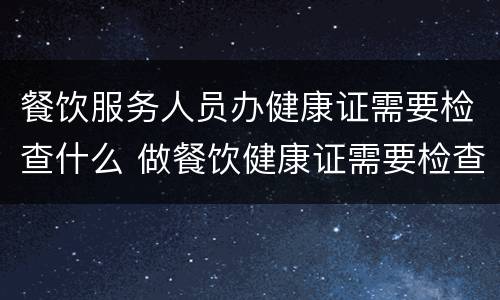 餐饮服务人员办健康证需要检查什么 做餐饮健康证需要检查什么