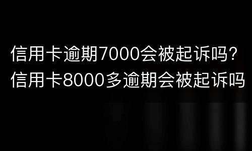 信用卡逾期7000会被起诉吗? 信用卡8000多逾期会被起诉吗