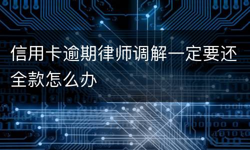 信用卡逾期律师调解一定要还全款怎么办