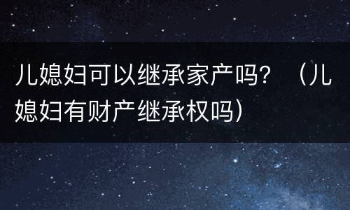 儿媳妇可以继承家产吗？（儿媳妇有财产继承权吗）