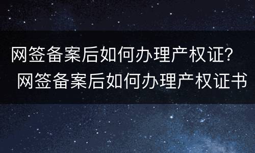 网签备案后如何办理产权证？ 网签备案后如何办理产权证书