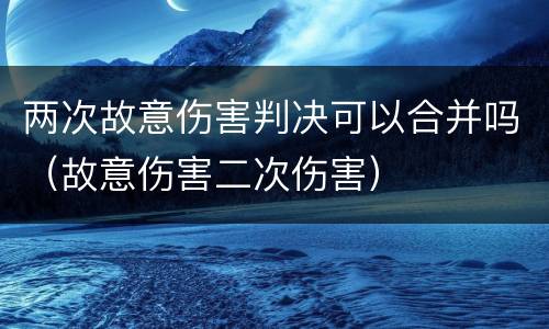 两次故意伤害判决可以合并吗（故意伤害二次伤害）