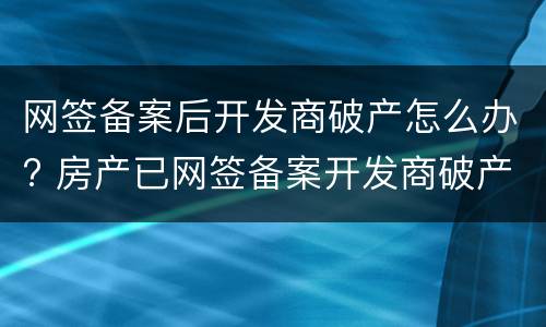 网签备案后开发商破产怎么办? 房产已网签备案开发商破产有什么风险