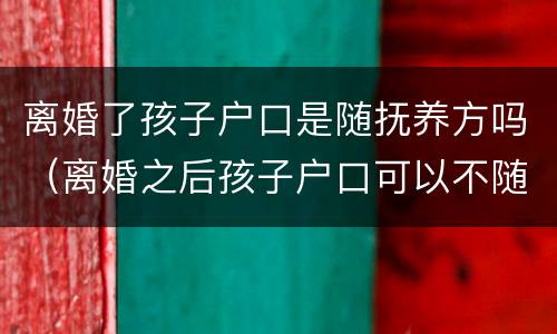 离婚了孩子户口是随抚养方吗（离婚之后孩子户口可以不随抚养权一方吗）