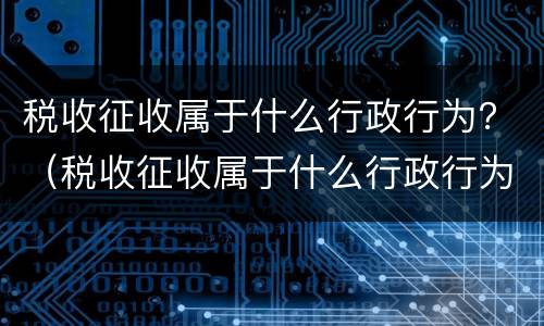 税收征收属于什么行政行为？（税收征收属于什么行政行为类型）