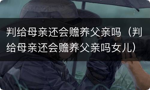 判给母亲还会赡养父亲吗（判给母亲还会赡养父亲吗女儿）