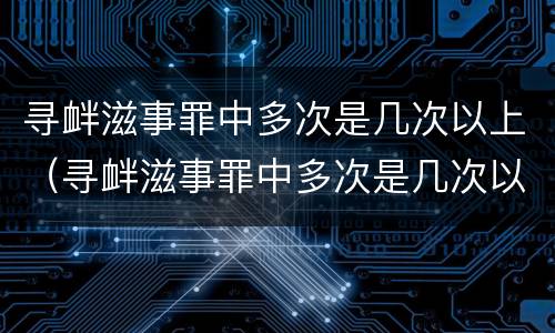 寻衅滋事罪中多次是几次以上（寻衅滋事罪中多次是几次以上以下）