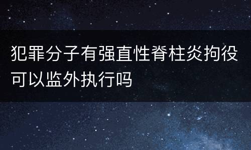 犯罪分子有强直性脊柱炎拘役可以监外执行吗