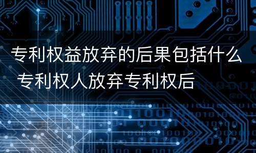 专利权益放弃的后果包括什么 专利权人放弃专利权后