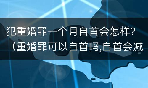 犯重婚罪一个月自首会怎样？（重婚罪可以自首吗,自首会减刑吗）