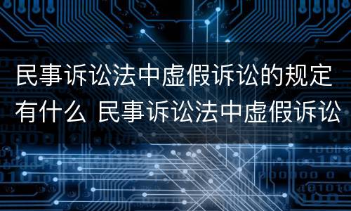 民事诉讼法中虚假诉讼的规定有什么 民事诉讼法中虚假诉讼的规定有什么法律效力