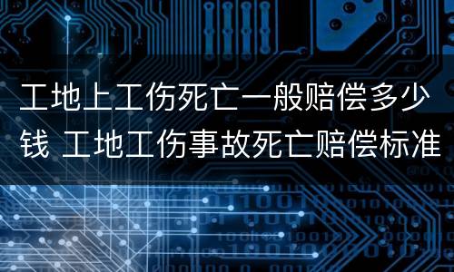 工地上工伤死亡一般赔偿多少钱 工地工伤事故死亡赔偿标准