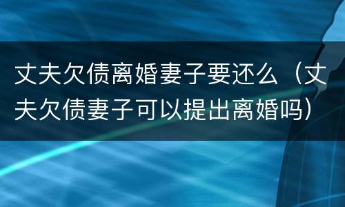 丈夫欠债离婚妻子要还么（丈夫欠债妻子可以提出离婚吗）