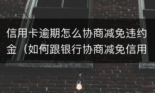 信用卡逾期怎么协商减免违约金（如何跟银行协商减免信用卡违约金）