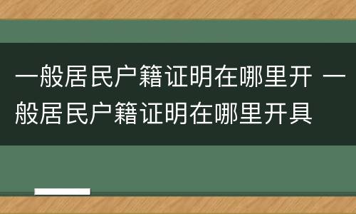 一般居民户籍证明在哪里开 一般居民户籍证明在哪里开具