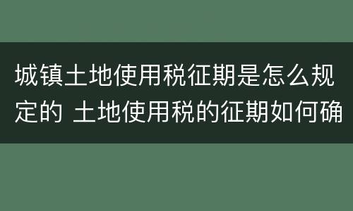 城镇土地使用税征期是怎么规定的 土地使用税的征期如何确定的