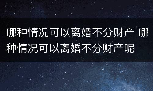 哪种情况可以离婚不分财产 哪种情况可以离婚不分财产呢