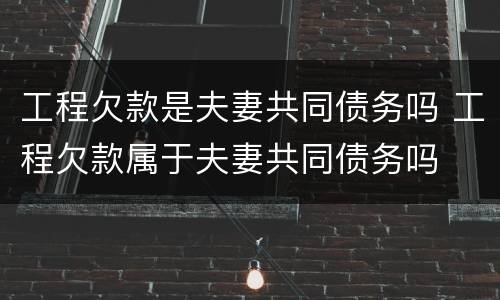 工程欠款是夫妻共同债务吗 工程欠款属于夫妻共同债务吗