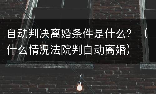 自动判决离婚条件是什么？（什么情况法院判自动离婚）