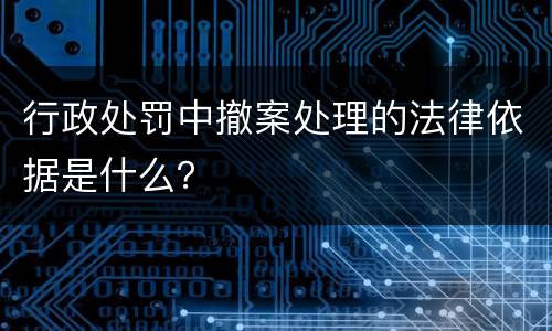 行政处罚中撤案处理的法律依据是什么？