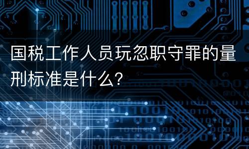 国税工作人员玩忽职守罪的量刑标准是什么？