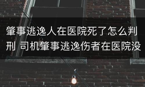 肇事逃逸人在医院死了怎么判刑 司机肇事逃逸伤者在医院没钱怎么办