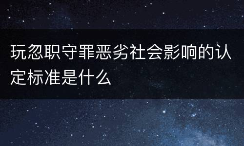 玩忽职守罪恶劣社会影响的认定标准是什么