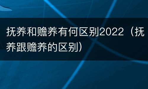 抚养和赡养有何区别2022（抚养跟赡养的区别）