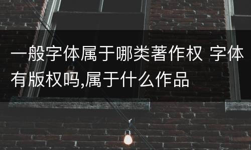 一般字体属于哪类著作权 字体有版权吗,属于什么作品