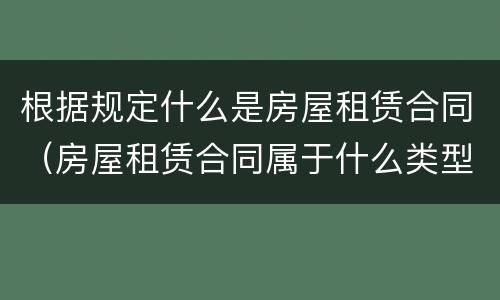 根据规定什么是房屋租赁合同（房屋租赁合同属于什么类型的合同）