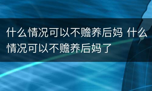 什么情况可以不赡养后妈 什么情况可以不赡养后妈了