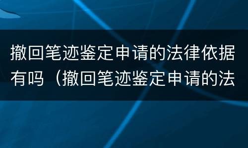 撤回笔迹鉴定申请的法律依据有吗（撤回笔迹鉴定申请的法律依据有吗知乎）