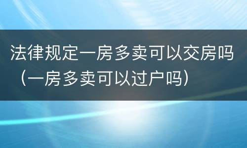 法律规定一房多卖可以交房吗（一房多卖可以过户吗）