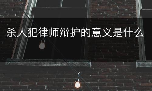 杀人犯律师辩护的意义是什么