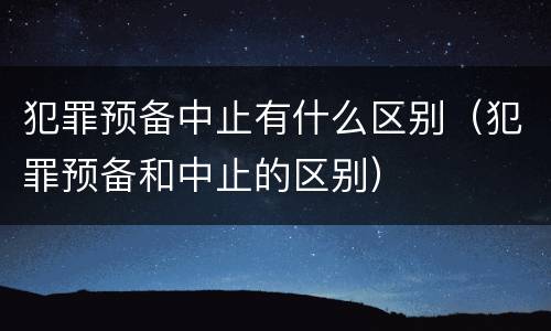 犯罪预备中止有什么区别（犯罪预备和中止的区别）