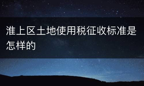 淮上区土地使用税征收标准是怎样的