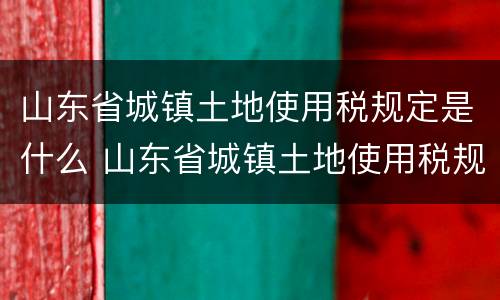 山东省城镇土地使用税规定是什么 山东省城镇土地使用税规定是什么时候实施