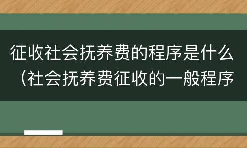 征收社会抚养费的程序是什么（社会抚养费征收的一般程序有哪些）