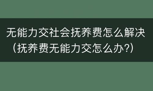 无能力交社会抚养费怎么解决（抚养费无能力交怎么办?）