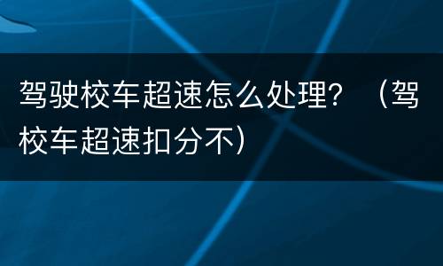 驾驶校车超速怎么处理？（驾校车超速扣分不）