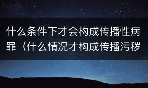 什么条件下才会构成传播性病罪（什么情况才构成传播污秽违法）