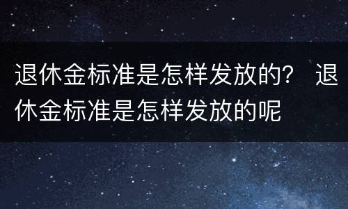 退休金标准是怎样发放的？ 退休金标准是怎样发放的呢