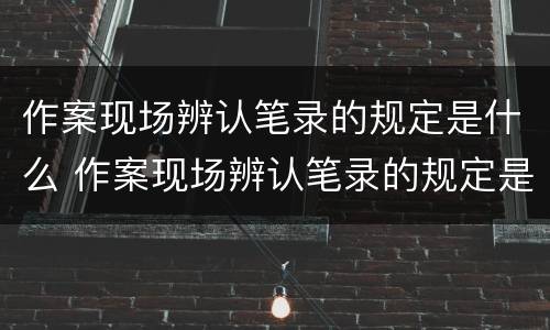 作案现场辨认笔录的规定是什么 作案现场辨认笔录的规定是什么呢