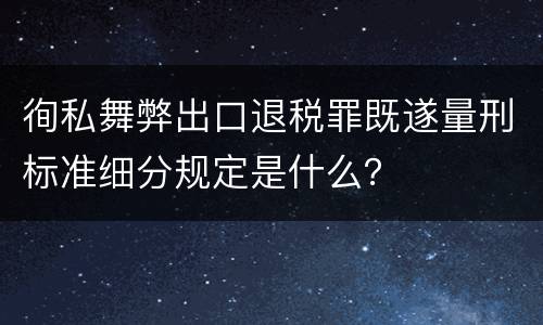 徇私舞弊出口退税罪既遂量刑标准细分规定是什么？